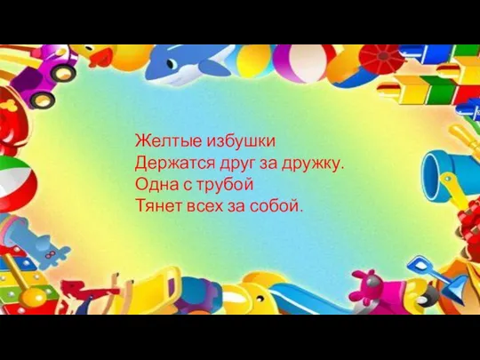 Желтые избушки Держатся друг за дружку. Одна с трубой Тянет всех за собой.