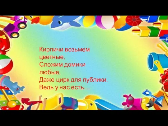 Кирпичи возьмем цветные, Сложим домики любые, Даже цирк для публики. Ведь у нас есть…