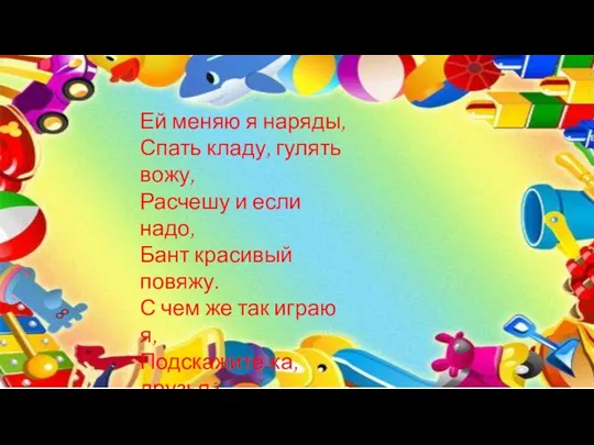 Ей меняю я наряды, Спать кладу, гулять вожу, Расчешу и если