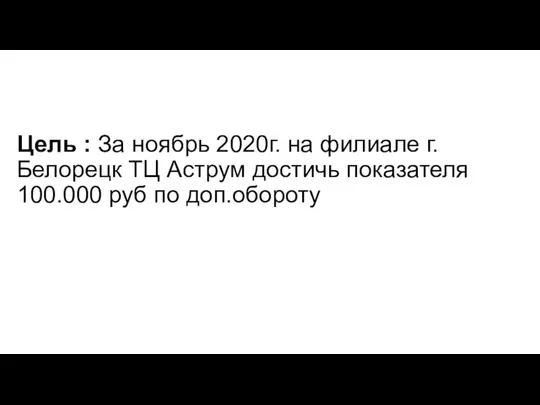 Цель : За ноябрь 2020г. на филиале г.Белорецк ТЦ Аструм достичь показателя 100.000 руб по доп.обороту