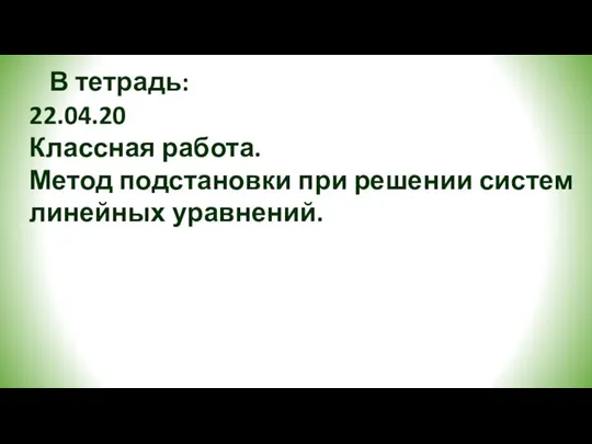 В тетрадь: 22.04.20 Классная работа. Метод подстановки при решении систем линейных уравнений.