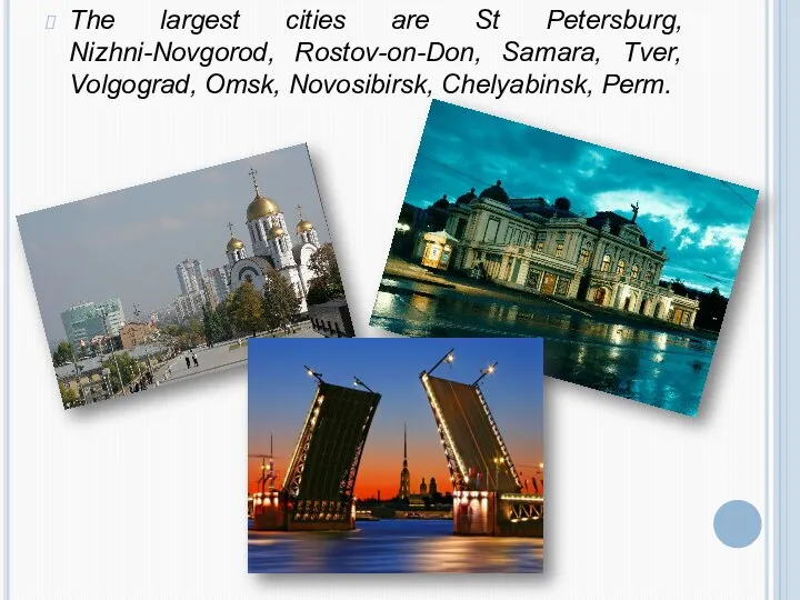 The largest cities are St Petersburg, Nizhni-Novgorod, Rostov-on-Don, Samara, Tver, Volgograd, Omsk, Novosibirsk, Chelyabinsk, Perm.