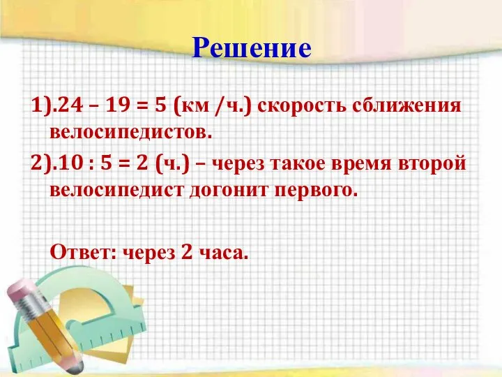 Решение 1).24 – 19 = 5 (км /ч.) скорость сближения велосипедистов.