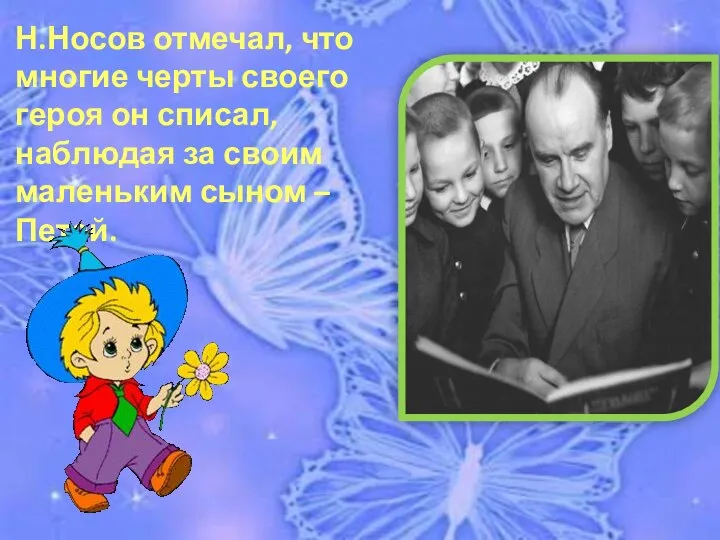 Н.Носов отмечал, что многие черты своего героя он списал, наблюдая за своим маленьким сыном – Петей.