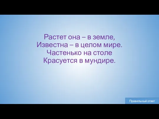 Растет она – в земле, Известна – в целом мире. Частенько на столе Красуется в мундире.