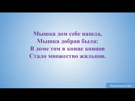 Мышка дом себе нашла, Мышка добрая была: В доме том в конце концов Стало множество жильцов.