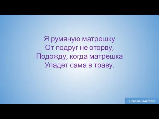 Я румяную матрешку От подруг не оторву, Подожду, когда матрешка Упадет сама в траву.