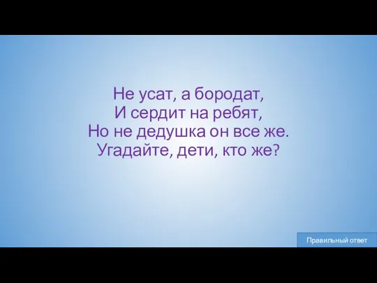 Не усат, а бородат, И сердит на ребят, Но не дедушка