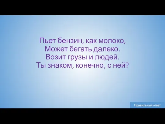 Пьет бензин, как молоко, Может бегать далеко. Возит грузы и людей. Ты знаком, конечно, с ней?