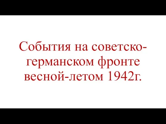 События на советско-германском фронте весной-летом 1942г.