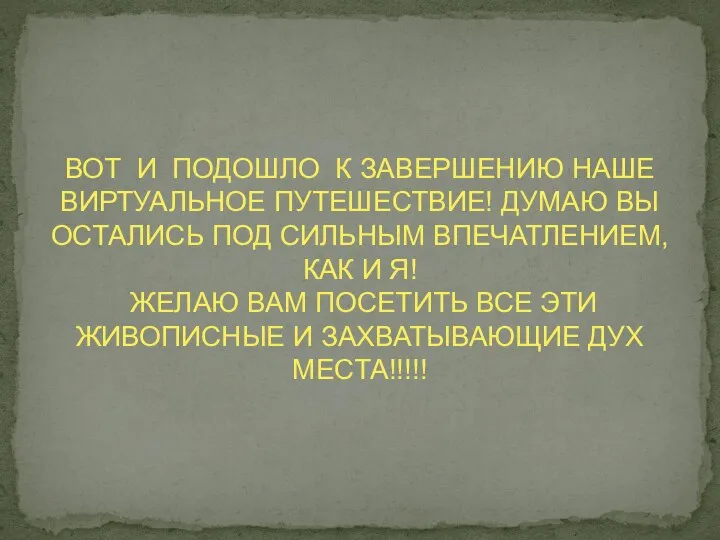 ВОТ И ПОДОШЛО К ЗАВЕРШЕНИЮ НАШЕ ВИРТУАЛЬНОЕ ПУТЕШЕСТВИЕ! ДУМАЮ ВЫ ОСТАЛИСЬ