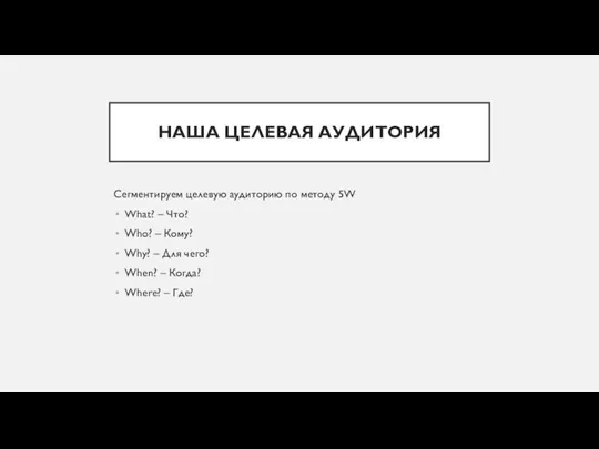 НАША ЦЕЛЕВАЯ АУДИТОРИЯ Сегментируем целевую аудиторию по методу 5W What? –