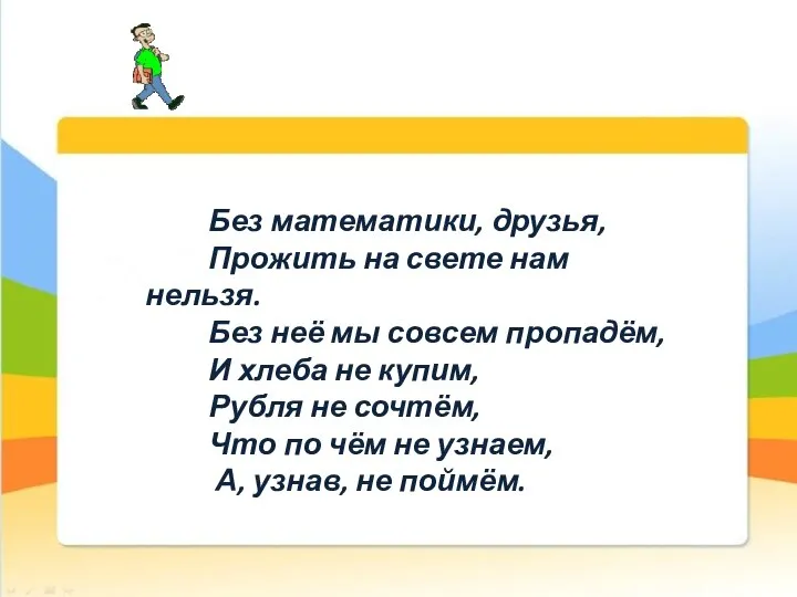 Без математики, друзья, Прожить на свете нам нельзя. Без неё мы