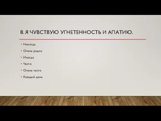 8. Я ЧУВСТВУЮ УГНЕТЕННОСТЬ И АПАТИЮ. Никогда Очень редко Иногда Часто Очень часто Каждый день