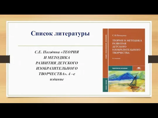 Список литературы С.Е. Погодина «ТЕОРИЯ И МЕТОДИКА РАЗВИТИЯ ДЕТСКОГО ИЗОБРАЗИТЕЛЬНОГО ТВОРЧЕСТВА». 4 –е издание