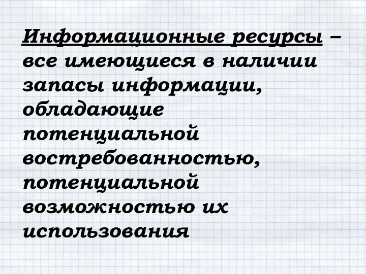 Информационные ресурсы – все имеющиеся в наличии запасы информации, обладающие потенциальной востребованностью, потенциальной возможностью их использования