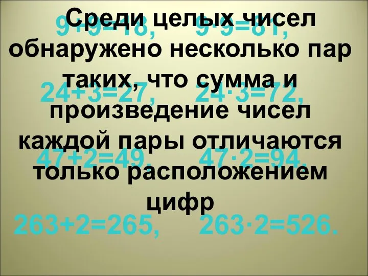 9+9=18, 9·9=81, 24+3=27, 24·3=72, 47+2=49, 47·2=94, 263+2=265, 263·2=526. Среди целых чисел