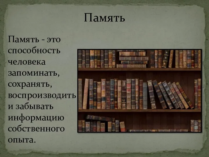 Память Память - это способность человека запоминать, сохранять, воспроизводить и забывать информацию собственного опыта.