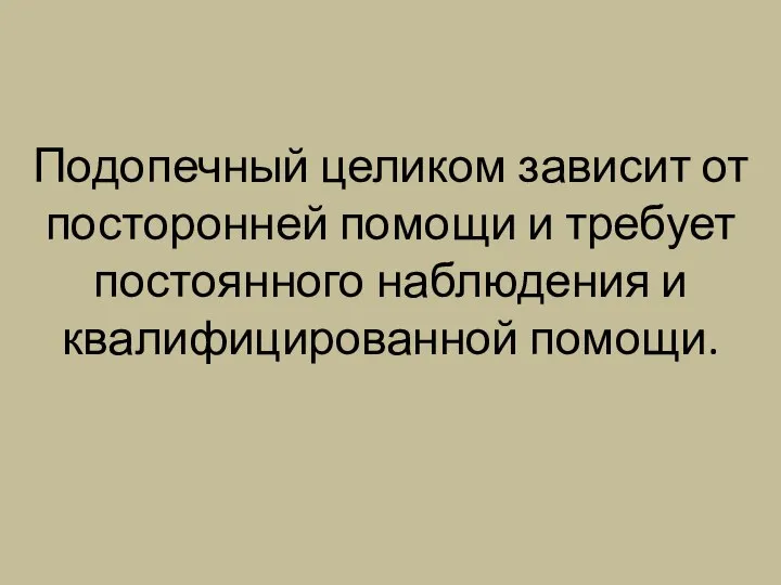 Подопечный целиком зависит от посторонней помощи и требует постоянного наблюдения и квалифицированной помощи.