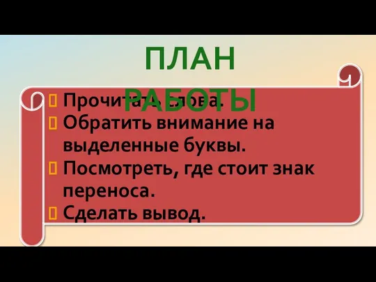 Прочитать слова. Обратить внимание на выделенные буквы. Посмотреть, где стоит знак переноса. Сделать вывод. ПЛАН РАБОТЫ