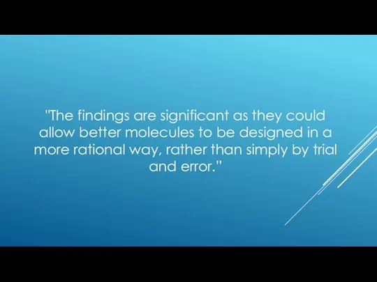 "The findings are significant as they could allow better molecules to