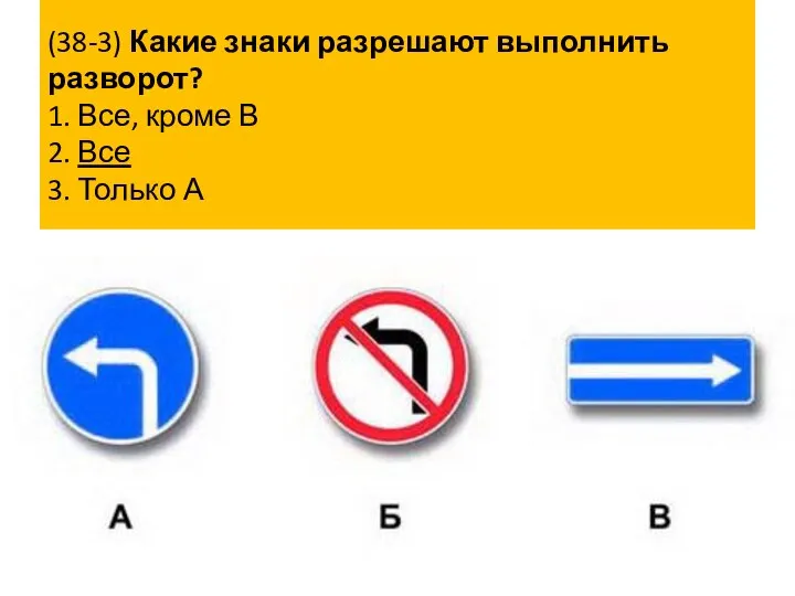 (38-3) Какие знаки разрешают выполнить разворот? 1. Все, кроме В 2. Все 3. Только А