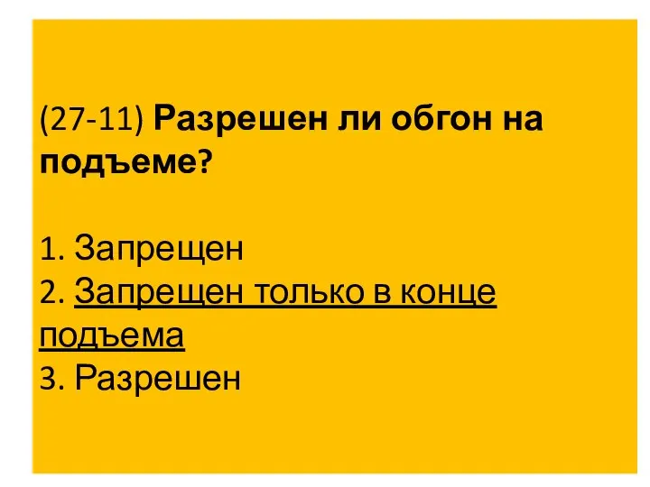 (27-11) Разрешен ли обгон на подъеме? 1. Запрещен 2. Запрещен только в конце подъема 3. Разрешен