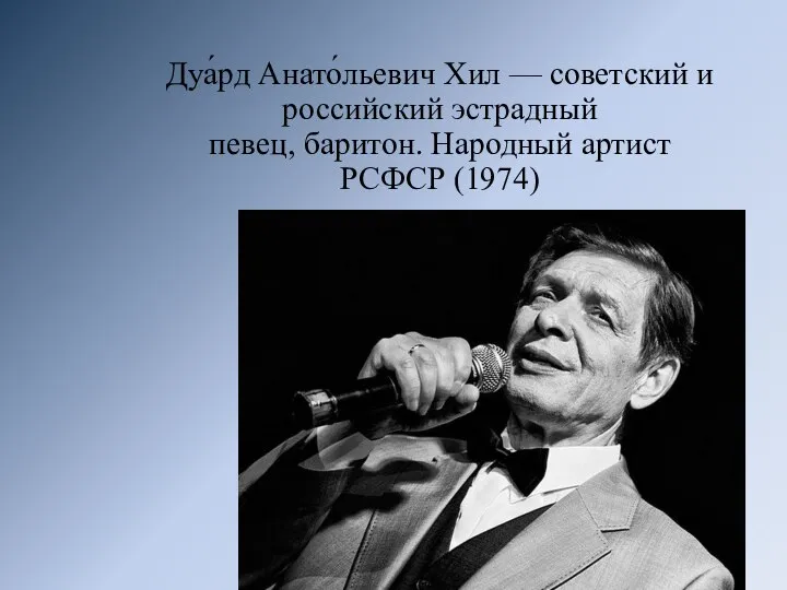 Дуа́рд Анато́льевич Хил — советский и российский эстрадный певец, баритон. Народный артист РСФСР (1974)