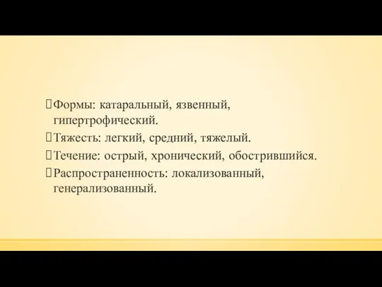 Формы: катаральный, язвенный, гипертрофический. Тяжесть: легкий, средний, тяжелый. Течение: острый, хронический, обострившийся. Распространенность: локализованный, генерализованный.