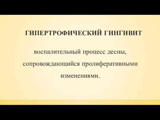 ГИПЕРТРОФИЧЕСКИЙ ГИНГИВИТ воспалительный процесс десны, сопровождающийся пролиферативными изменениями.