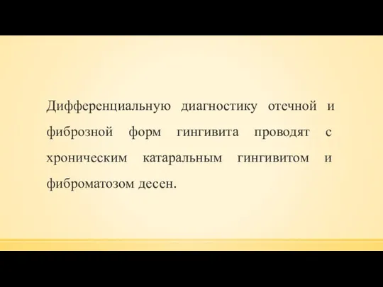 Дифференциальную диагностику отечной и фиброзной форм гингивита проводят с хроническим катаральным гингивитом и фиброматозом десен.