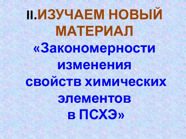 II.ИЗУЧАЕМ НОВЫЙ МАТЕРИАЛ «Закономерности изменения свойств химических элементов в ПСХЭ»