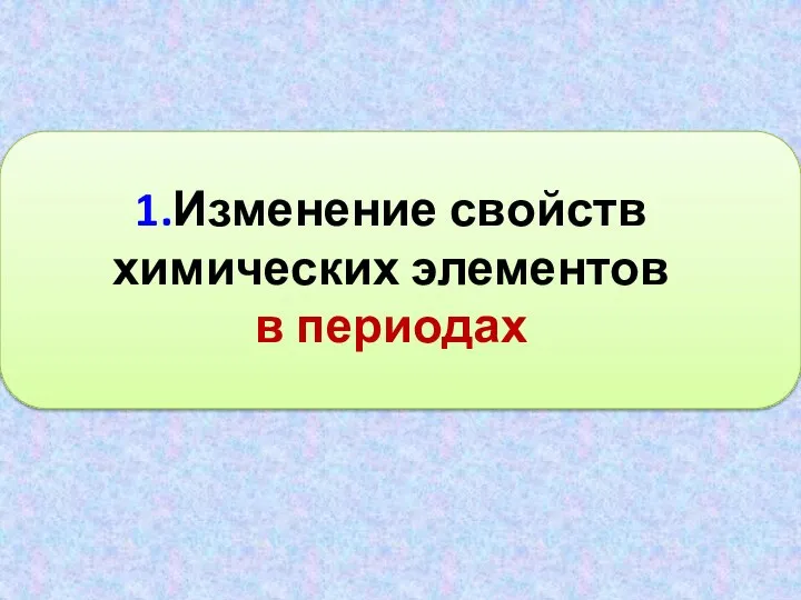 1.Изменение свойств химических элементов в периодах