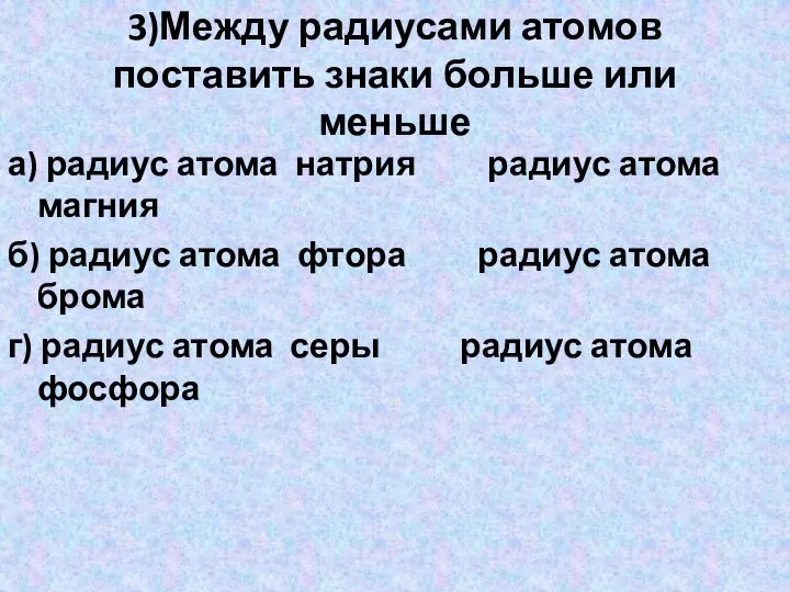 3)Между радиусами атомов поставить знаки больше или меньше а) радиус атома