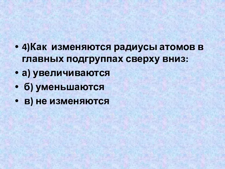 4)Как изменяются радиусы атомов в главных подгруппах сверху вниз: а) увеличиваются б) уменьшаются в) не изменяются