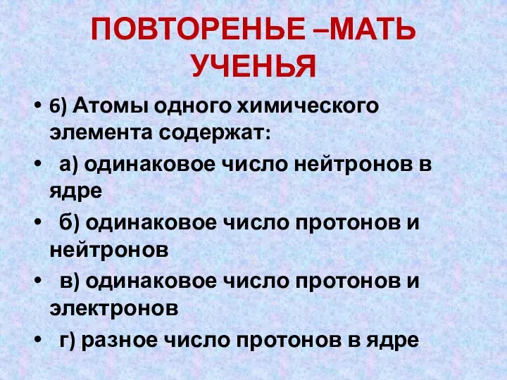 ПОВТОРЕНЬЕ –МАТЬ УЧЕНЬЯ 6) Атомы одного химического элемента содержат: а) одинаковое