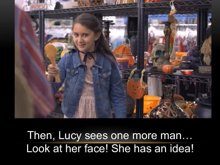 Then, Lucy sees one more man… Look at her face! She has an idea!