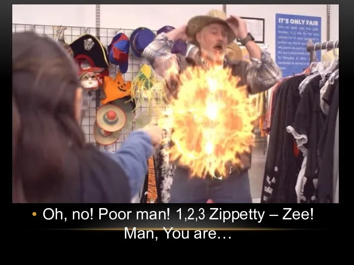 Oh, no! Poor man! 1,2,3 Zippetty – Zee! Man, You are…