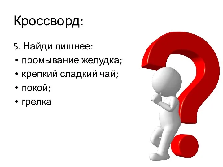 Кроссворд: 5. Найди лишнее: промывание желудка; крепкий сладкий чай; покой; грелка