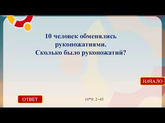 ОТВЕТ 10*9: 2=45 НАЧАЛО 10 человек обменялись рукопожатиями. Сколько было рукопожатий?