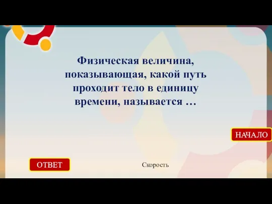 ОТВЕТ Скорость НАЧАЛО Физическая величина, показывающая, какой путь проходит тело в единицу времени, называется …