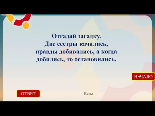 ОТВЕТ Весы НАЧАЛО Отгадай загадку. Две сестры качались, правды добивались, а когда добились, то остановились.