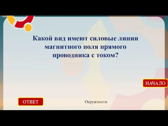 ОТВЕТ Окружности НАЧАЛО Какой вид имеют силовые линии магнитного поля прямого проводника с током?