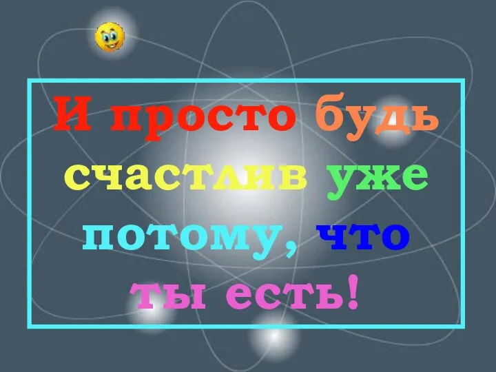 И просто будь счастлив уже потому, что ты есть!