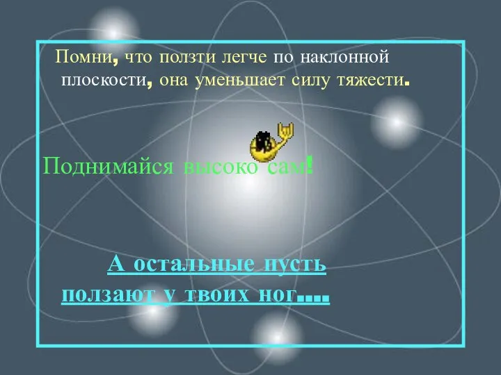 Помни, что ползти легче по наклонной плоскости, она уменьшает силу тяжести.