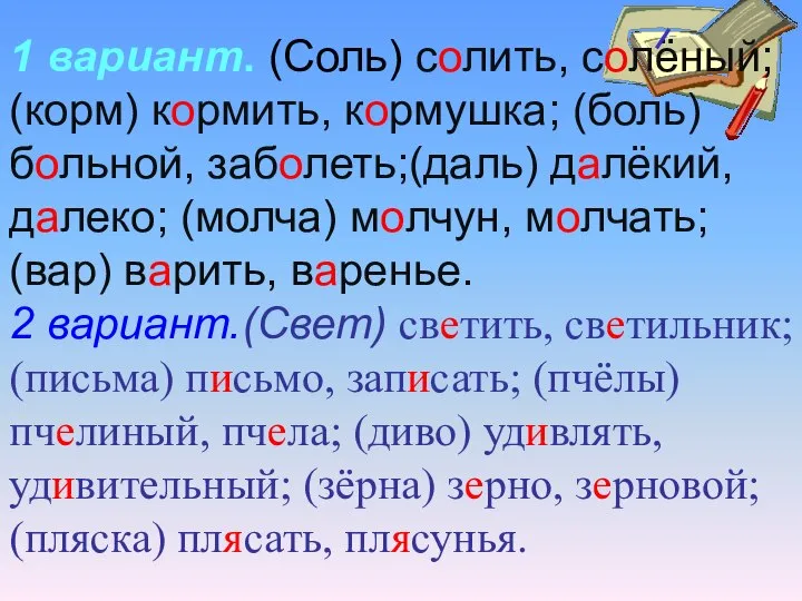 1 вариант. (Соль) солить, солёный; (корм) кормить, кормушка; (боль) больной, заболеть;(даль)