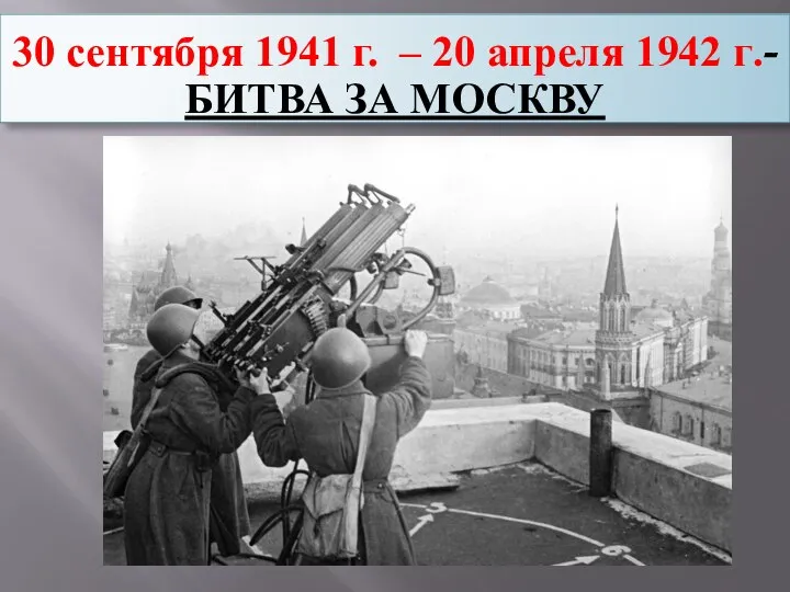30 сентября 1941 г. – 20 апреля 1942 г.- БИТВА ЗА МОСКВУ