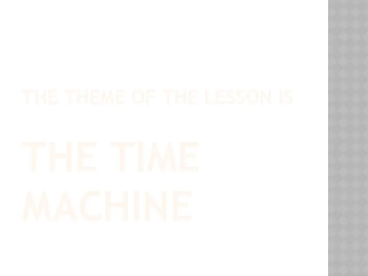 THE THEME OF THE LESSON IS THE TIME MACHINE