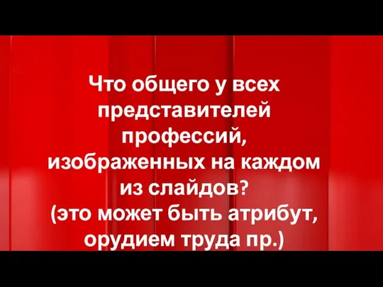 Что общего у всех представителей профессий, изображенных на каждом из слайдов?