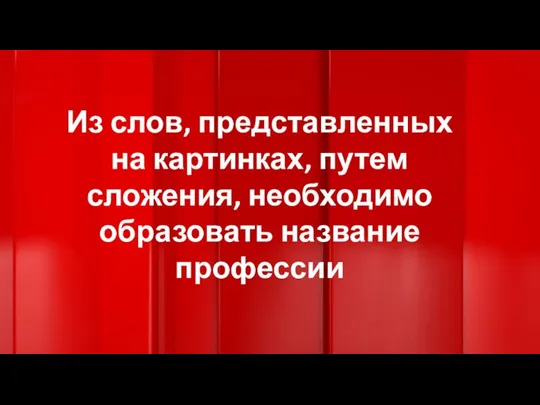 Из слов, представленных на картинках, путем сложения, необходимо образовать название профессии